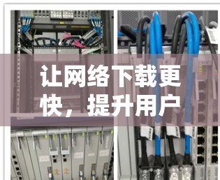 让网络下载更快,提升用户体验—网络下载加速软件解析 让网络下载更快,提升用户体验—网络下载加速软件解析