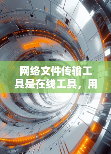 网络文件传输工具是在线工具，用于在互联网上传输文件。以下是详细的分类和介绍