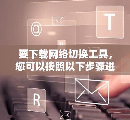 要下载网络切换工具，您可以按照以下步骤进行