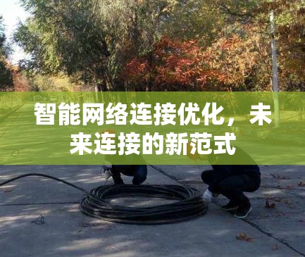 智能网络连接优化,未来连接的新范式 智能网络连接优化,未来连接的新范式