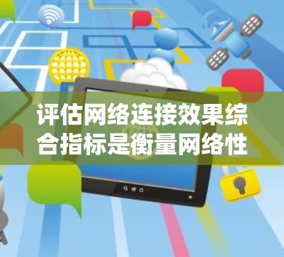 评估网络连接效果综合指标是衡量网络性能的重要标准,涵盖了多个方面以全面反映网络连接的质量和稳定性。以下是对这些指标的系统总结 评估网络连接效果综合指标是衡量网络性能的重要标准,涵盖了多个方面以全面反映网络连接的质量和稳定性。以下是对这些指标的系统总结