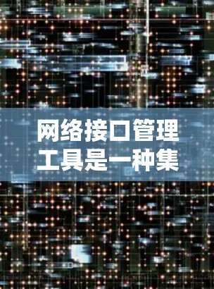 网络接口管理工具是一种集成在网络层和物理层之间的工具，用于连接和管理计算机网络中的设备和接口。以下是对网络接口管理工具的详细总结，涵盖软件、硬件和在线工具的不同方面