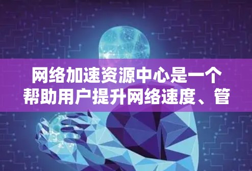 网络加速资源中心是一个帮助用户提升网络速度、管理资源的工具，主要功能包括自动加速、资源管理以及配置设置。以下是对该工具的详细指南