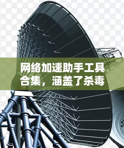 网络加速助手工具合集，涵盖了杀毒软件、网络监控、云存储、浏览器优化等多个方面，帮助用户提升网络效率和安全性。以下是一些常用的工具，供参考