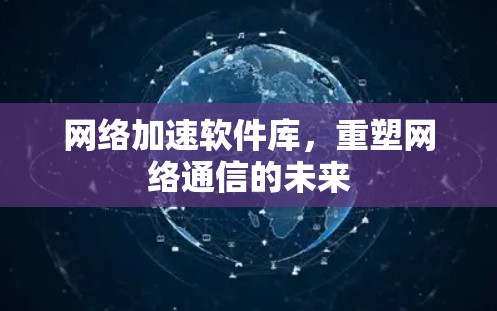 网络加速软件库，重塑网络通信的未来