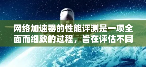 网络加速器的性能评测是一项全面而细致的过程，旨在评估不同网络加速器在提升网络连接速度和稳定性方面的表现。以下是对该过程的详细总结和分析