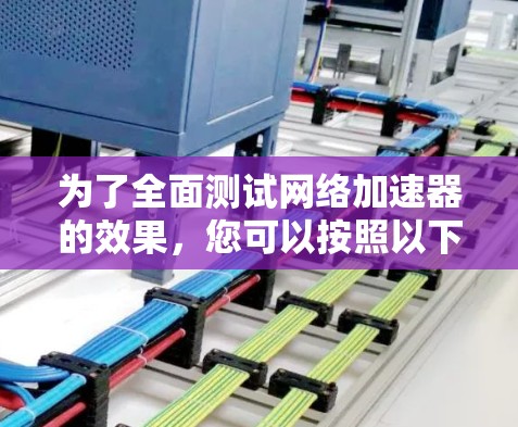 为了全面测试网络加速器的效果，您可以按照以下步骤进行操作