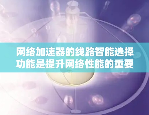 网络加速器的线路智能选择功能是提升网络性能的重要工具。通过合理配置和选择合适的网络线路，可以有效优化网络性能，减少延迟和网络卡顿。以下是一些关于线路智能选择功能的评测内容