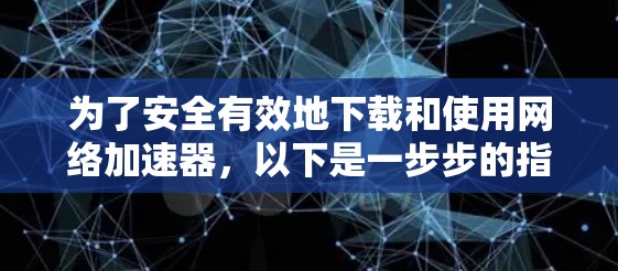 为了安全有效地下载和使用网络加速器，以下是一步步的指南