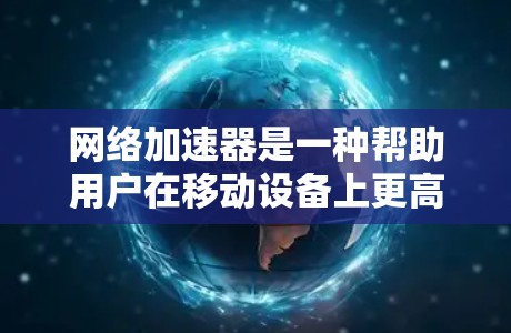 网络加速器是一种帮助用户在移动设备上更高效地管理流量的工具，能够提供多种功能，包括流量管理、优先级设置、缓存优化等。以下是一个结构化的推荐和使用指南