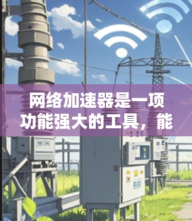 网络加速器是一项功能强大的工具，能够显著提升网络速度，帮助用户更好地连接互联网。以下是详细的使用步骤和方法，帮助你更好地理解如何使用网络加速器