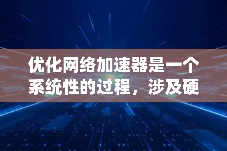 优化网络加速器是一个系统性的过程，涉及硬件、软件和网络连接的多个方面。以下是一步步的优化方案
