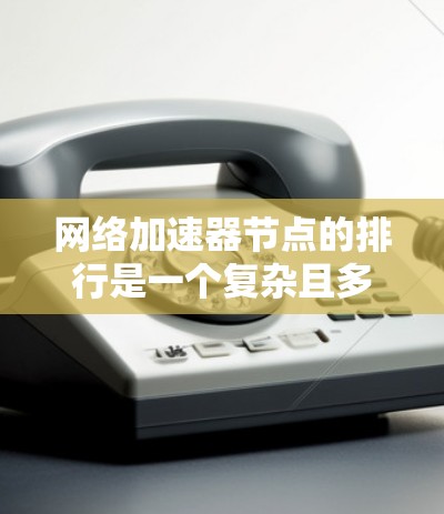 网络加速器节点的排行是一个复杂且多因素的综合评价体系，以下是一些主要的考虑因素和排名标准
