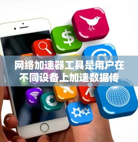 网络加速器工具是用户在不同设备上加速数据传输的工具，提供了多种选择和设置选项，以提高网络效率。以下是详细的步骤说明