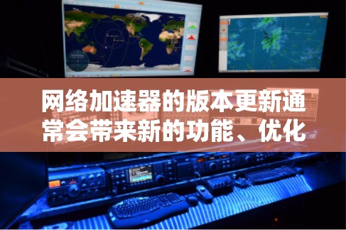 网络加速器的版本更新通常会带来新的功能、优化或改进，以下是网络加速器版本更新体验的一些常见点