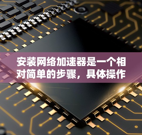 安装网络加速器是一个相对简单的步骤，具体操作如下