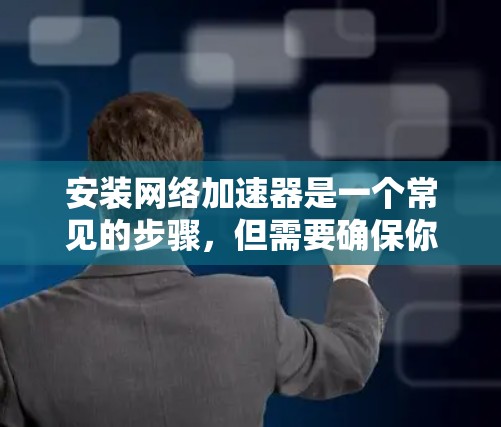 安装网络加速器是一个常见的步骤，但需要确保你选择的网络加速器支持该操作，并且在你的设备上是安全的。以下是一个详细的步骤指南，帮助您顺利安装网络加速器