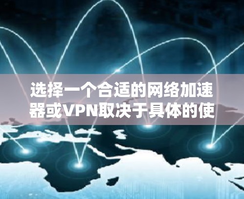 选择一个合适的网络加速器或VPN取决于具体的使用场景和需求。以下是一些综合考虑的因素和推荐
