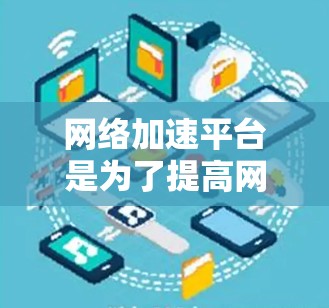 网络加速平台是为了提高网络连接速度而使用的工具，以下是详细的下载步骤和注意事项