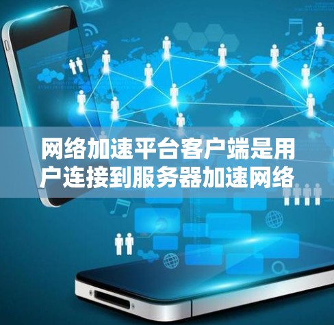 网络加速平台客户端是用户连接到服务器加速网络的工具，提供多种功能和设置选项，帮助用户提升网络使用效率。以下是详细的了解