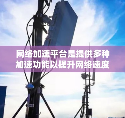 网络加速平台是提供多种加速功能以提升网络速度的工具，广泛应用于Windows系统、移动设备和网络连接中。以下是对这些平台的详细总结