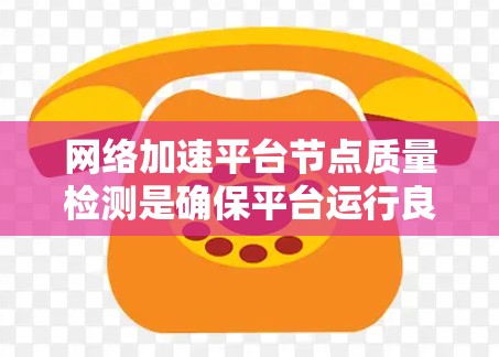 网络加速平台节点质量检测是确保平台运行良好的关键步骤，以下是详细的检测方法