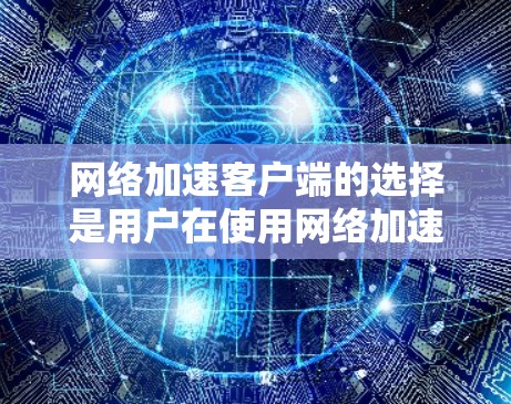 网络加速客户端的选择是用户在使用网络加速工具时需要考虑的重要因素。以下是根据用户反馈和分析，整理出的好的和坏用的网络加速客户端