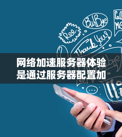 网络加速服务器体验是通过服务器配置加速网络连接，如WPS和浏览器，以提高连接速度和用户体验。以下是详细的步骤和相关知识