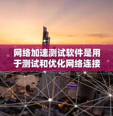 网络加速测试软件是用于测试和优化网络连接的工具，帮助用户了解网络的性能，优化配置。以下是对这些软件的详细介绍