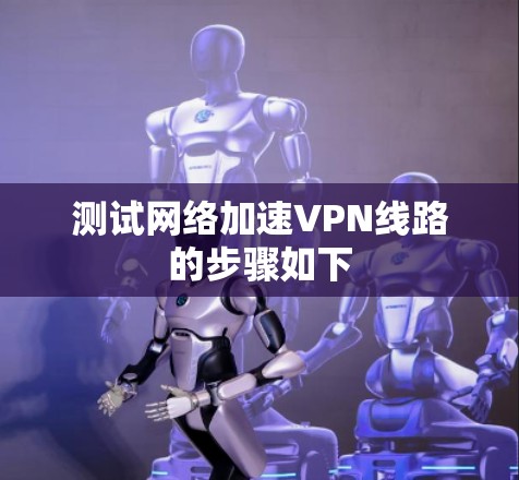 测试网络加速VPN线路的步骤如下