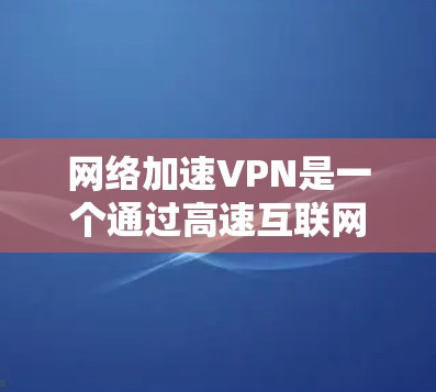网络加速VPN是一个通过高速互联网快速连接本地和远程服务器的工具，极大地提高了用户访问远程网站和分享资料的速度。以下是一个逐步的指南，帮助您使用网络加速VPN