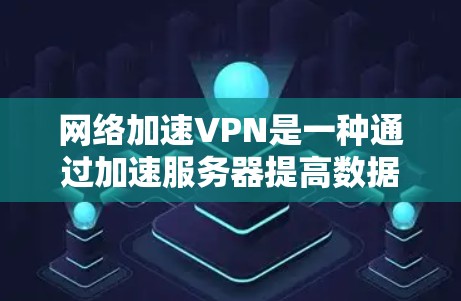 网络加速VPN是一种通过加速服务器提高数据传输速率的网络服务，广泛应用于中国、日本和韩国。以下是对网络加速VPN的逐步解释