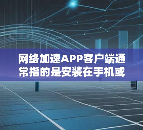 网络加速APP客户端通常指的是安装在手机或电脑上的网络加速工具的客户端，也就是应用。以下是关于网络加速APP客户端的一些常见问题和解答