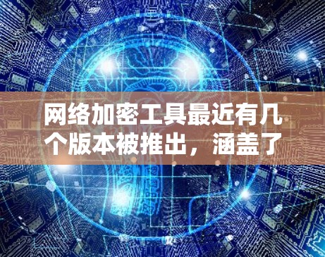 网络加密工具最近有几个版本被推出，涵盖了不同的需求和应用场景。以下是关于最新版本的详细介绍