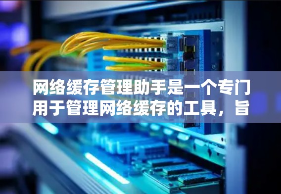 网络缓存管理助手是一个专门用于管理网络缓存的工具，旨在提高网络性能、简化缓存操作、确保数据安全，并提供丰富的功能以满足不同用户的需求。以下是该工具的详细说明