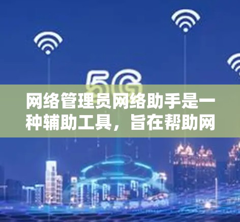 网络管理员网络助手是一种辅助工具，旨在帮助网络管理员高效、安全地管理计算机网络。以下是对该概念的详细分析
