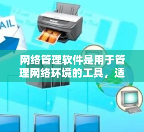 网络管理软件是用于管理网络环境的工具，适用于企业、个人和远程办公等多种场景。以下是对这些软件的详细介绍