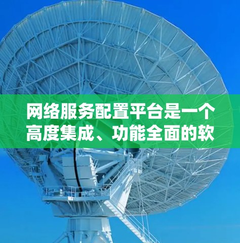 网络服务配置平台是一个高度集成、功能全面的软件系统，旨在支持网络服务的自动配置、管理及优化。以下是对该平台的详细分析和总结