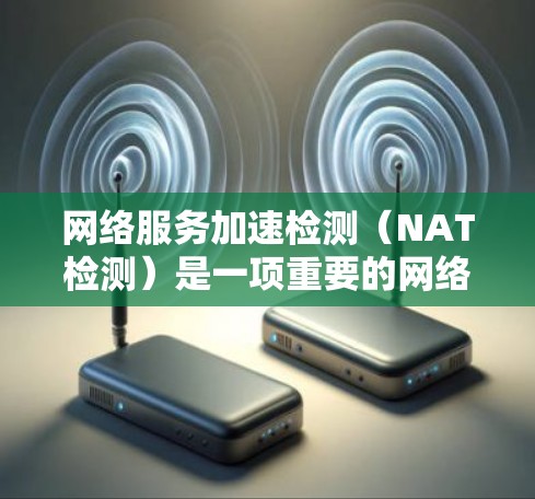 网络服务加速检测（NAT检测）是一项重要的网络维护和监控工具，主要用于检查和管理网络中的加速服务器，确保它们正常运行，避免被封禁或被NAT捕获。以下是对NAT检测的详细说明
