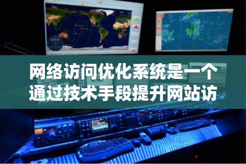 网络访问优化系统是一个通过技术手段提升网站访问效率和性能的系统，主要包括以下几个关键功能