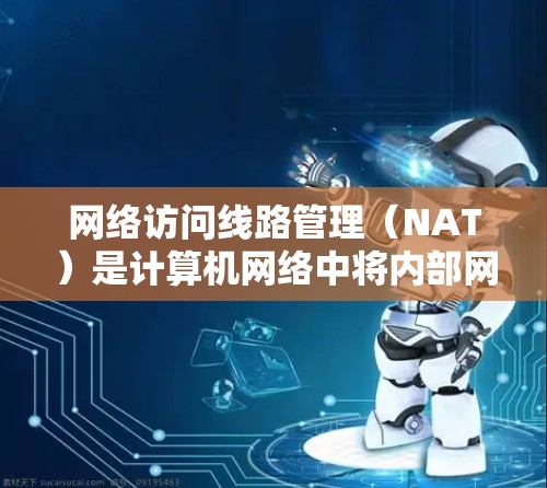 网络访问线路管理（NAT）是计算机网络中将内部网络与外部网络连接的重要手段。以下是对NAT的详细分析和总结