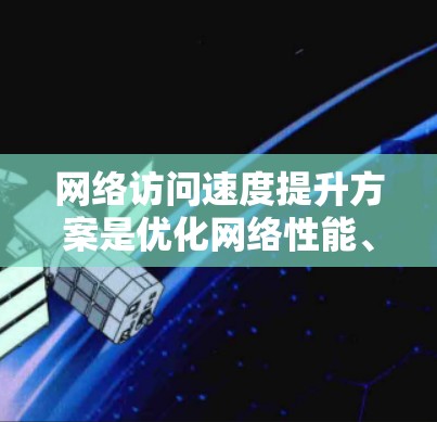 网络访问速度提升方案是优化网络性能、提高用户体验的重要措施。以下是一些常见的提升网络访问速度的方案和方法