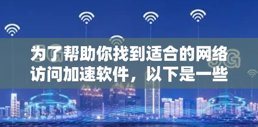 为了帮助你找到适合的网络访问加速软件，以下是一些步骤和建议