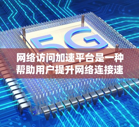 网络访问加速平台是一种帮助用户提升网络连接速度的工具，提供了多种选择，根据需求和用户特点选择合适的平台。以下是关于这些平台的详细分析