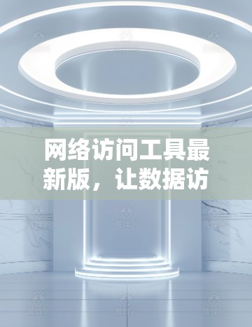 网络访问工具最新版，让数据访问更高效