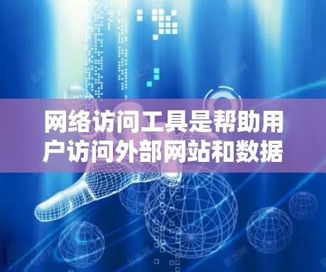 网络访问工具是帮助用户访问外部网站和数据的工具，常见的有以下几种