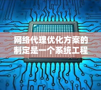 网络代理优化方案的制定是一个系统工程，需要综合考虑代理的类型、功能、目标用户和用户需求。以下是一个综合性的优化方案建议