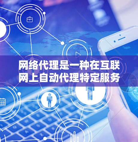 网络代理是一种在互联网上自动代理特定服务的工具，它在提高网络可用性和增强安全性方面发挥着重要作用。以下是对网络代理的详细总结