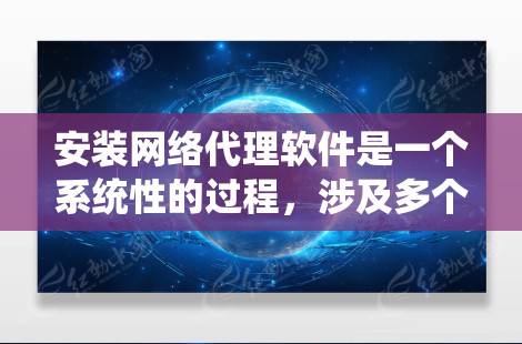 安装网络代理软件是一个系统性的过程，涉及多个步骤和注意事项。以下是一个详细且结构化的安装步骤指南