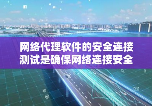 网络代理软件的安全连接测试是确保网络连接安全的重要步骤。以下是对该过程的详细总结和建议